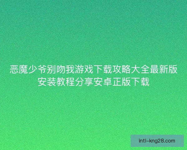 恶魔少爷别吻我游戏下载攻略大全最新版安装教程分享安卓正版下载