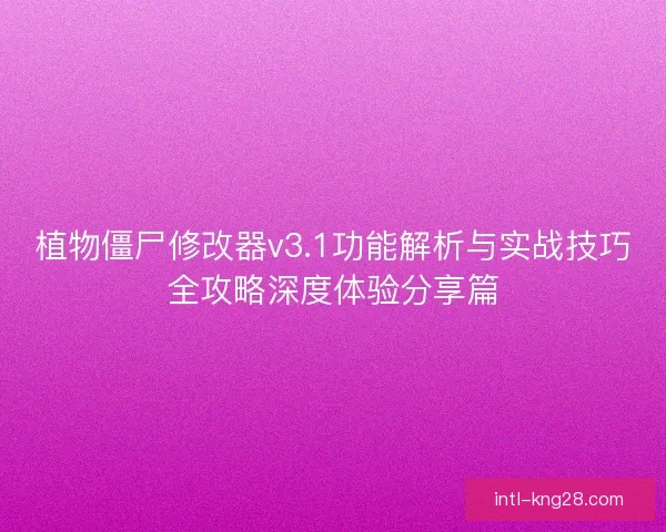 植物僵尸修改器v3.1功能解析与实战技巧全攻略深度体验分享篇