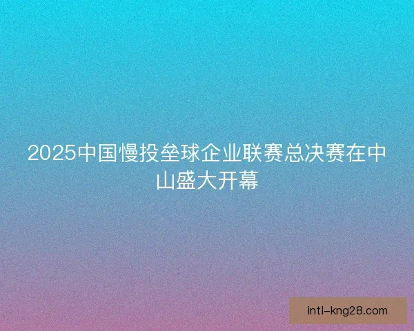 2025中国慢投垒球企业联赛总决赛在中山盛大开幕