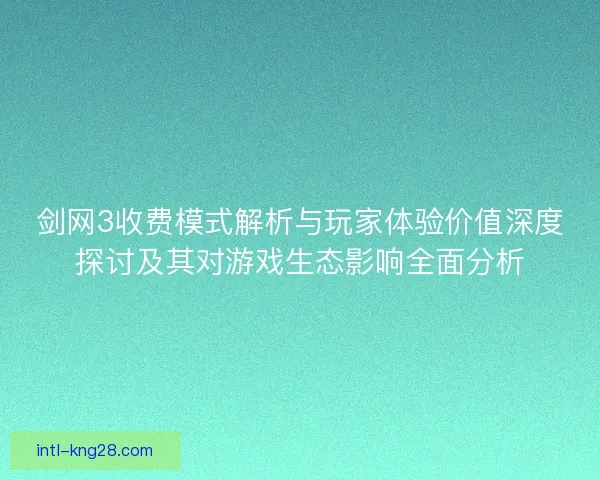 剑网3收费模式解析与玩家体验价值深度探讨及其对游戏生态影响全面分析