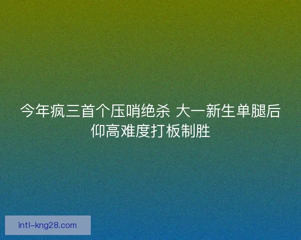 今年疯三首个压哨绝杀 大一新生单腿后仰高难度打板制胜